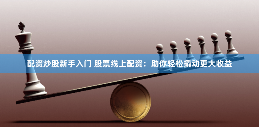配资炒股新手入门 股票线上配资:助你轻松撬动更大收益