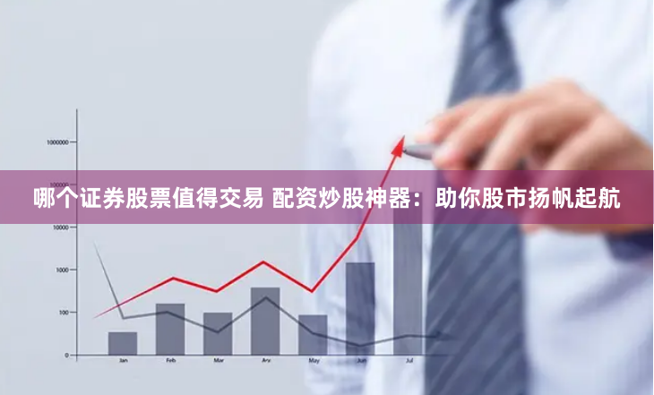 哪个证券股票值得交易 配资炒股神器:助你股市扬帆起航