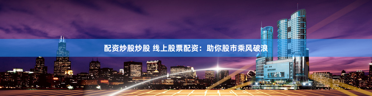 配资炒股炒股 线上股票配资：助你股市乘风破浪