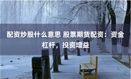 配资炒股什么意思 股票期货配资：资金杠杆，投资增益