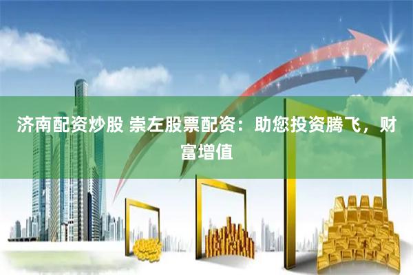 济南配资炒股 崇左股票配资：助您投资腾飞，财富增值