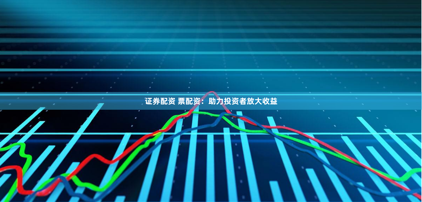 证券配资 票配资：助力投资者放大收益