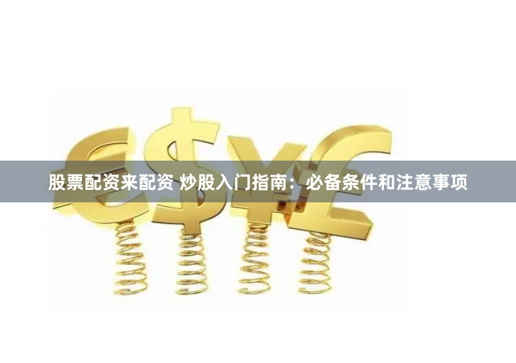 股票配资来配资 炒股入门指南：必备条件和注意事项