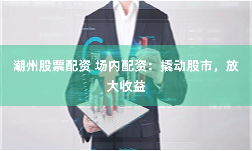 潮州股票配资 场内配资：撬动股市，放大收益
