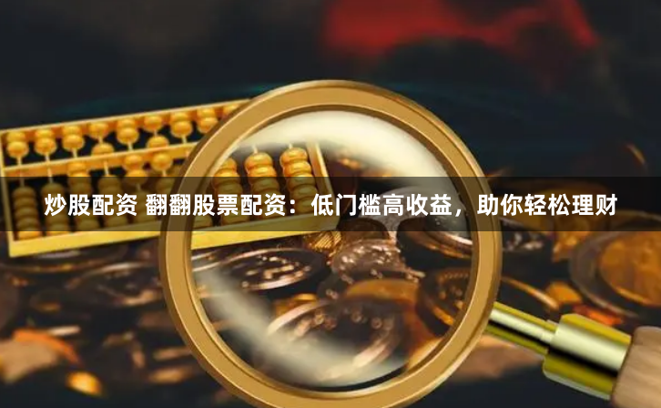 炒股配资 翻翻股票配资：低门槛高收益，助你轻松理财