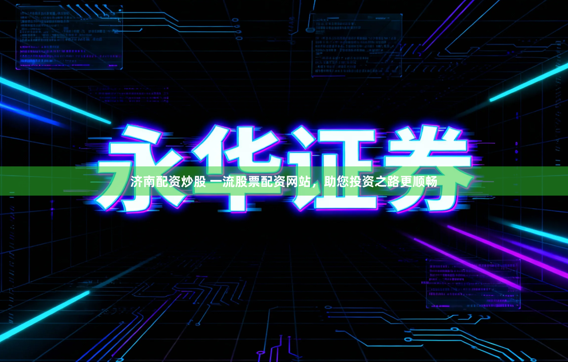 济南配资炒股 一流股票配资网站,助您投资之路更顺畅