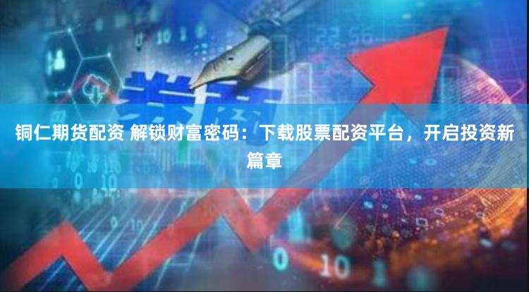铜仁期货配资 解锁财富密码：下载股票配资平台，开启投资新篇章