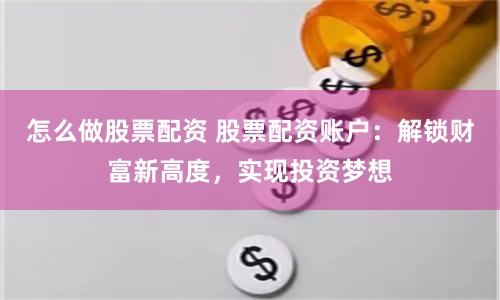 怎么做股票配资 股票配资账户：解锁财富新高度，实现投资梦想