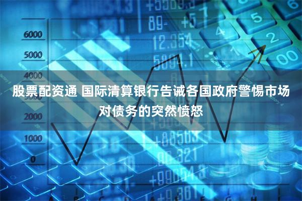 股票配资通 国际清算银行告诫各国政府警惕市场对债务的突然愤怒