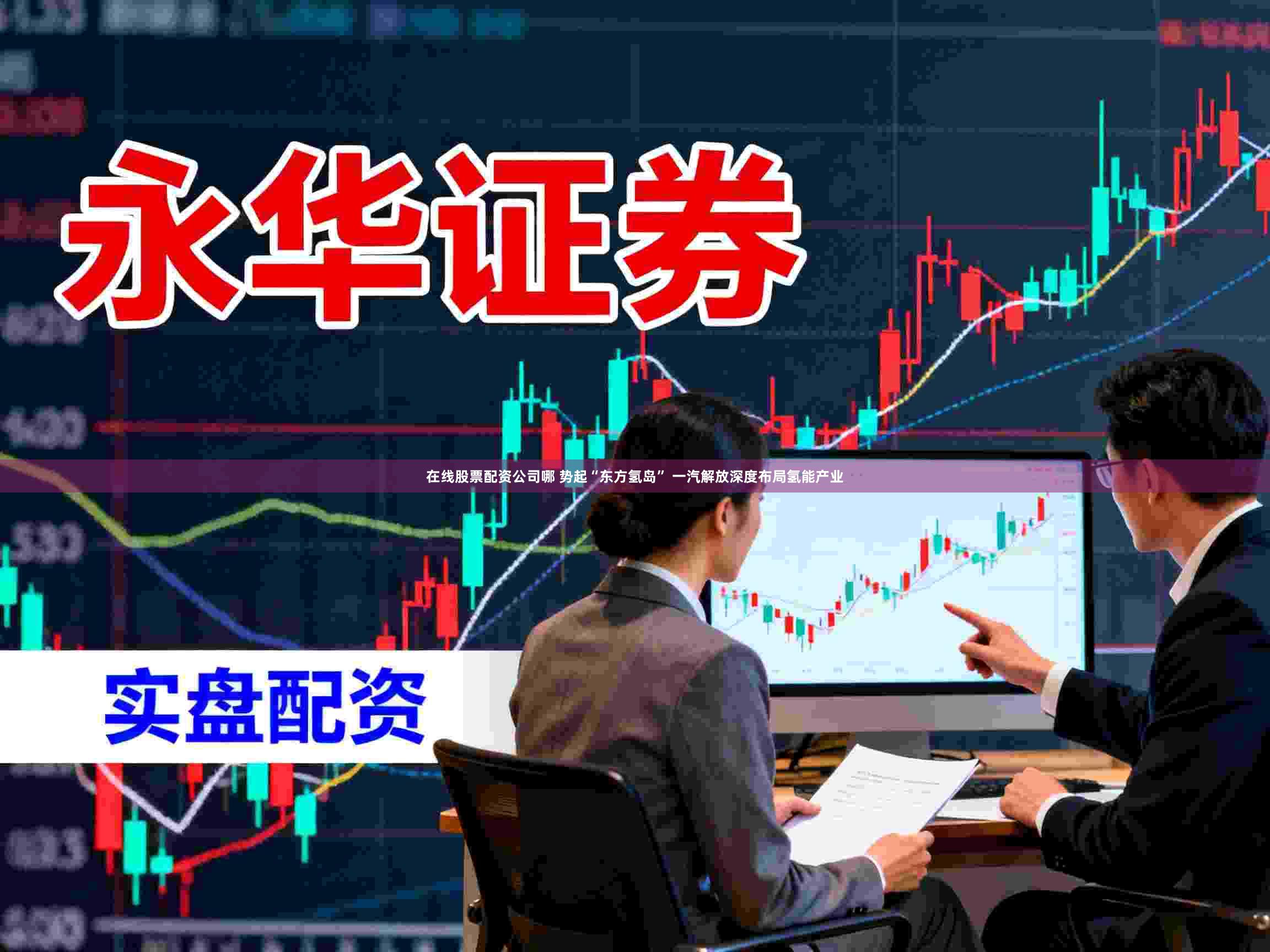 在线股票配资公司哪 势起“东方氢岛” 一汽解放深度布局氢能产业