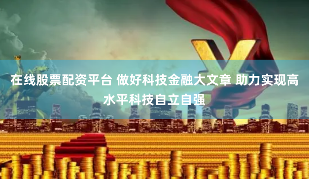 在线股票配资平台 做好科技金融大文章 助力实现高水平科技自立自强