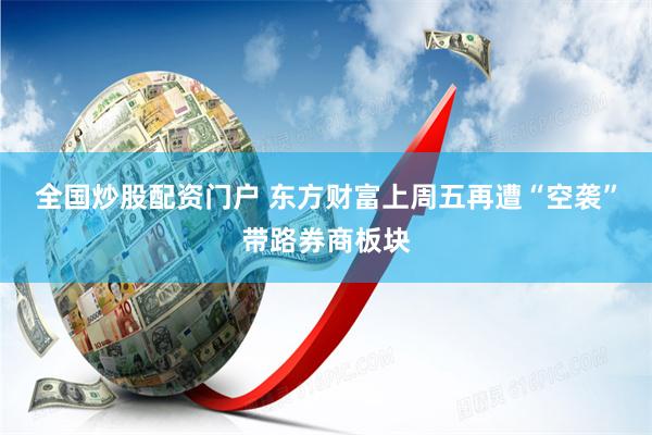 全国炒股配资门户 东方财富上周五再遭“空袭”带路券商板块