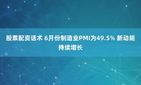 股票配资话术 6月份制造业PMI为49.5% 新动能持续增长