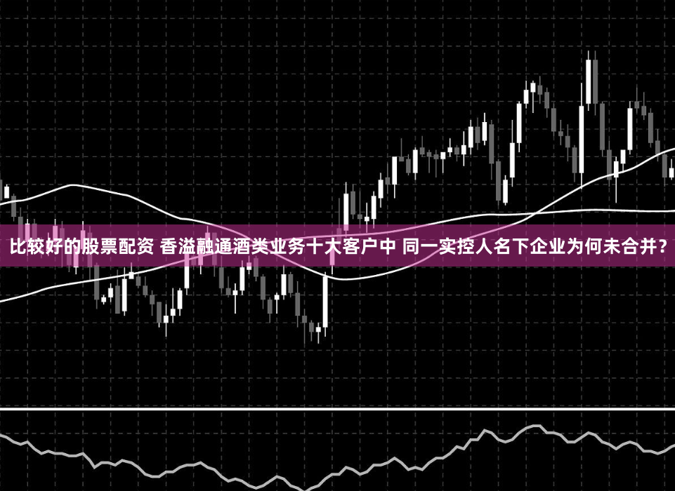 比较好的股票配资 香溢融通酒类业务十大客户中 同一实控人名下企业为何未合并？