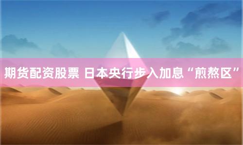 期货配资股票 日本央行步入加息“煎熬区”