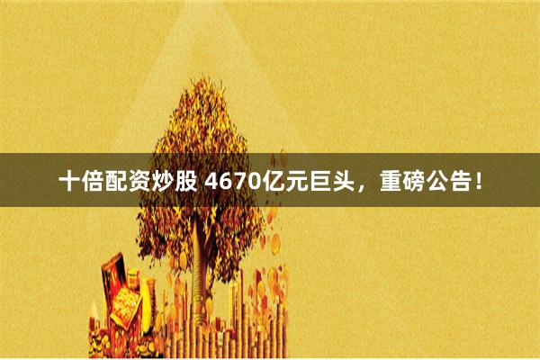 十倍配资炒股 4670亿元巨头，重磅公告！