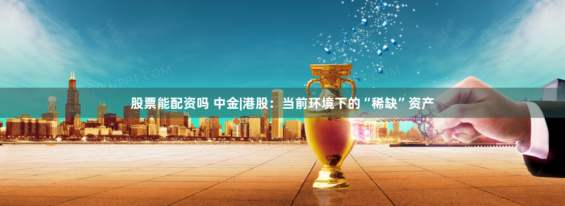 股票能配资吗 中金|港股：当前环境下的“稀缺”资产