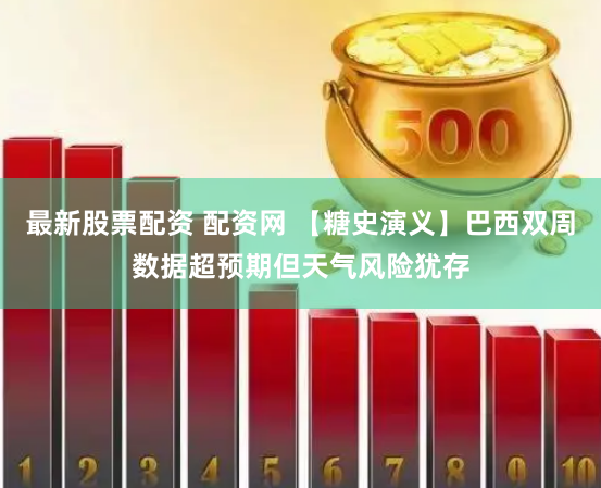 最新股票配资 配资网 【糖史演义】巴西双周数据超预期但天气风险犹存