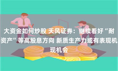 大资金如何炒股 天风证券：继续看好“耐心资产”等高股息方向 新质生产力或有表现机会