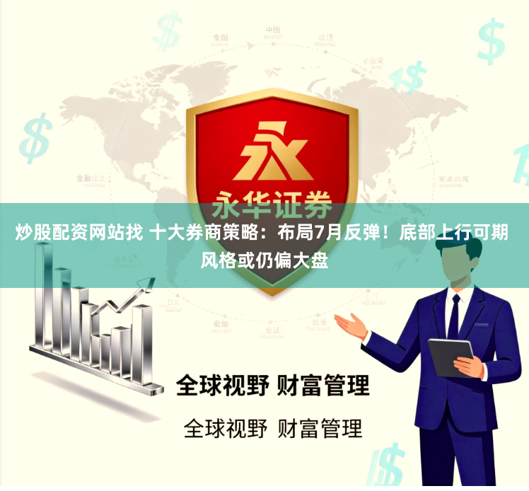 炒股配资网站找 十大券商策略：布局7月反弹！底部上行可期 风格或仍偏大盘