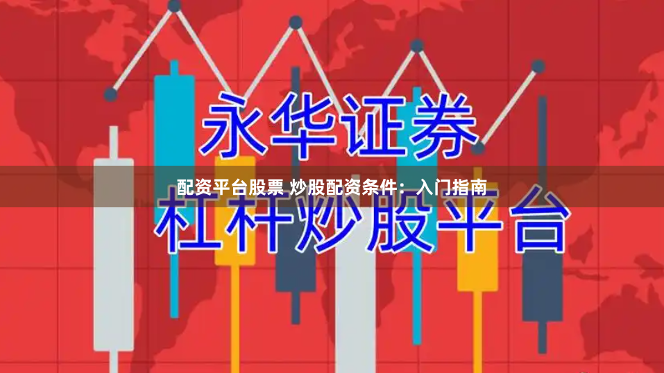 配资平台股票 炒股配资条件：入门指南