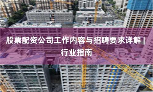 股票配资公司工作内容与招聘要求详解 | 行业指南