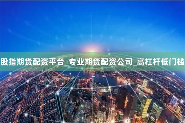股指期货配资平台_专业期货配资公司_高杠杆低门槛