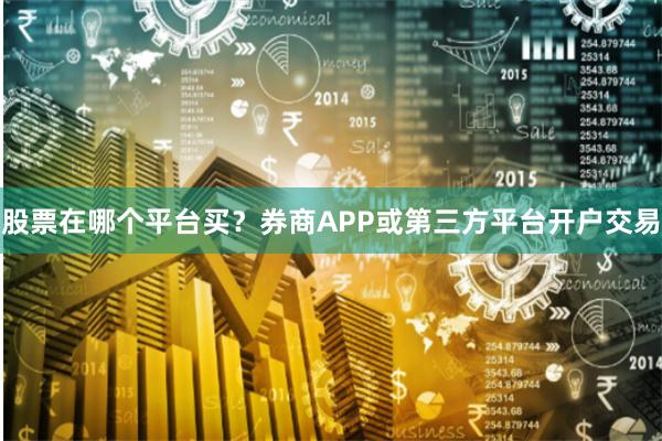 股票在哪个平台买？券商APP或第三方平台开户交易