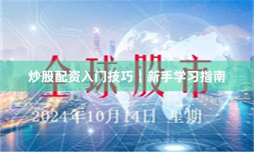 炒股配资入门技巧｜新手学习指南