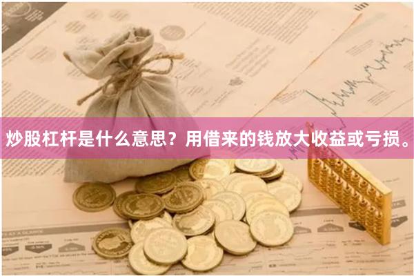 炒股杠杆是什么意思?用借来的钱放大收益或亏损。