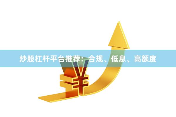 炒股杠杆平台推荐：合规、低息、高额度
