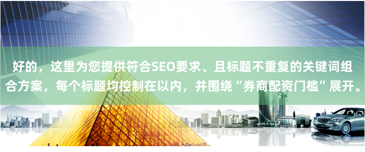好的，这里为您提供符合SEO要求、且标题不重复的关键词组合方案，每个标题均控制在以内，并围绕“券商配资门槛”展开。
