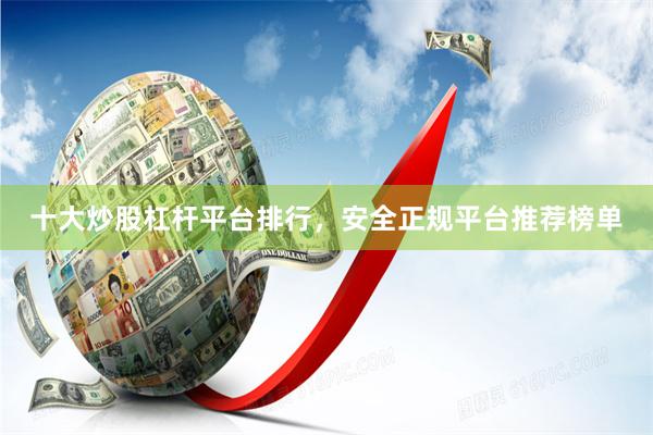 十大炒股杠杆平台排行，安全正规平台推荐榜单