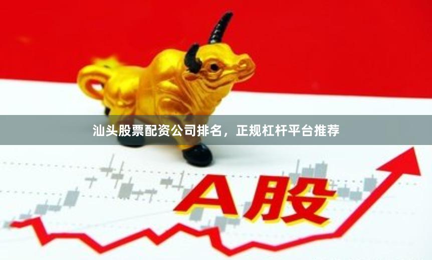 汕头股票配资公司排名，正规杠杆平台推荐