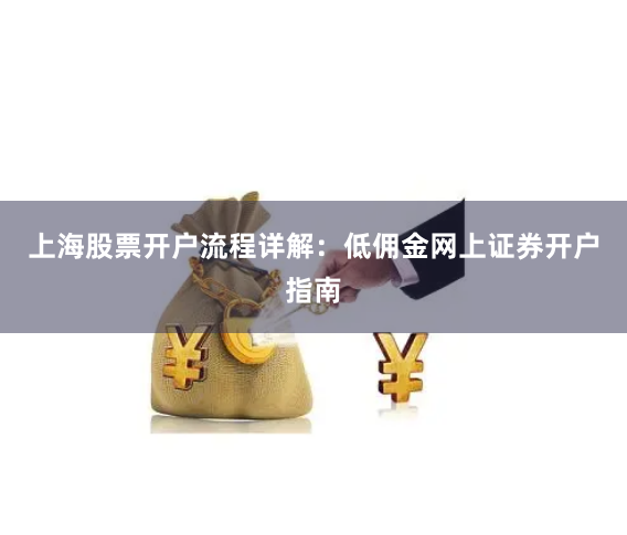 上海股票开户流程详解：低佣金网上证券开户指南