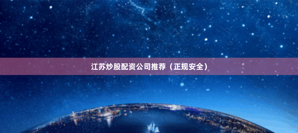 江苏炒股配资公司推荐（正规安全）