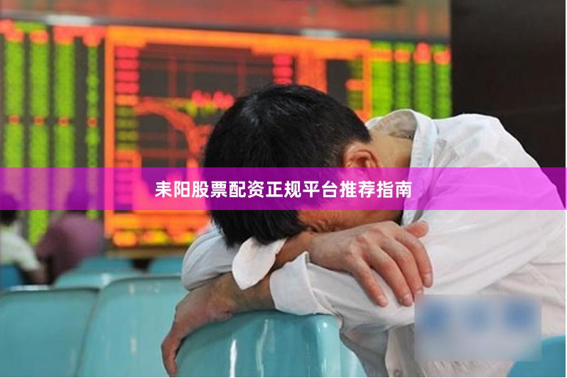 耒阳股票配资正规平台推荐指南