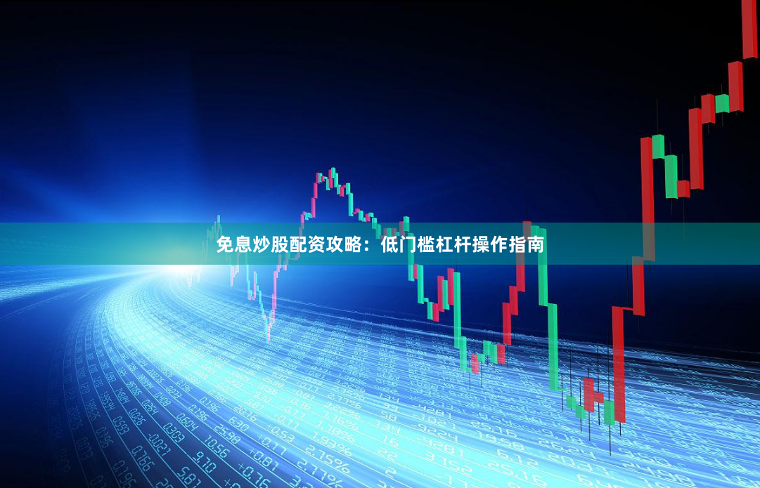免息炒股配资攻略：低门槛杠杆操作指南