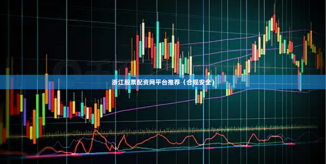 浙江股票配资网平台推荐（合规安全）