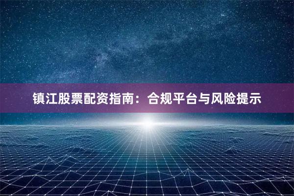 镇江股票配资指南:合规平台与风险提示