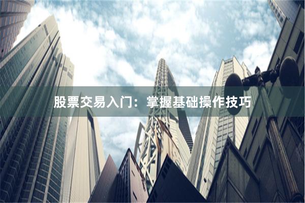 股票交易入门：掌握基础操作技巧