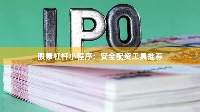 股票杠杆小程序：安全配资工具推荐