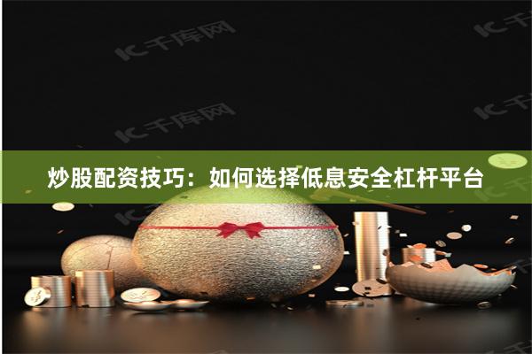 炒股配资技巧：如何选择低息安全杠杆平台