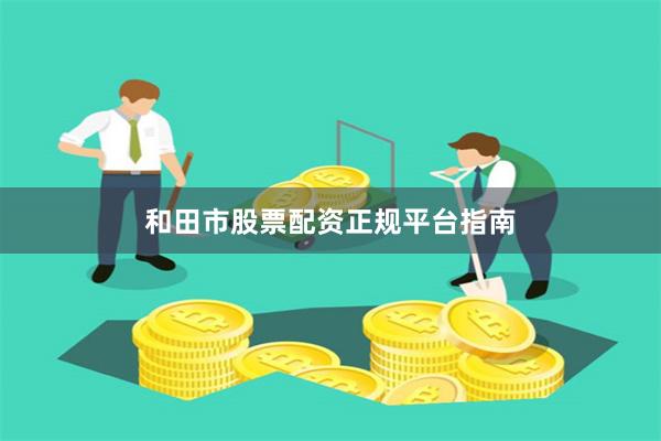 和田市股票配资正规平台指南